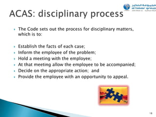    The Code sets out the process for disciplinary matters,
    which is to:

   Establish the facts of each case;
   Inform the employee of the problem;
   Hold a meeting with the employee;
   At that meeting allow the employee to be accompanied;
   Decide on the appropriate action; and
   Provide the employee with an opportunity to appeal.




                                                              18
 