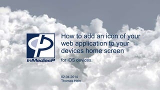 Engineering Performance 2Web Application
How to add an icon of your
web application to your
devices home screen
for iOS devices.
02.04.2014
Thomas Hein
 