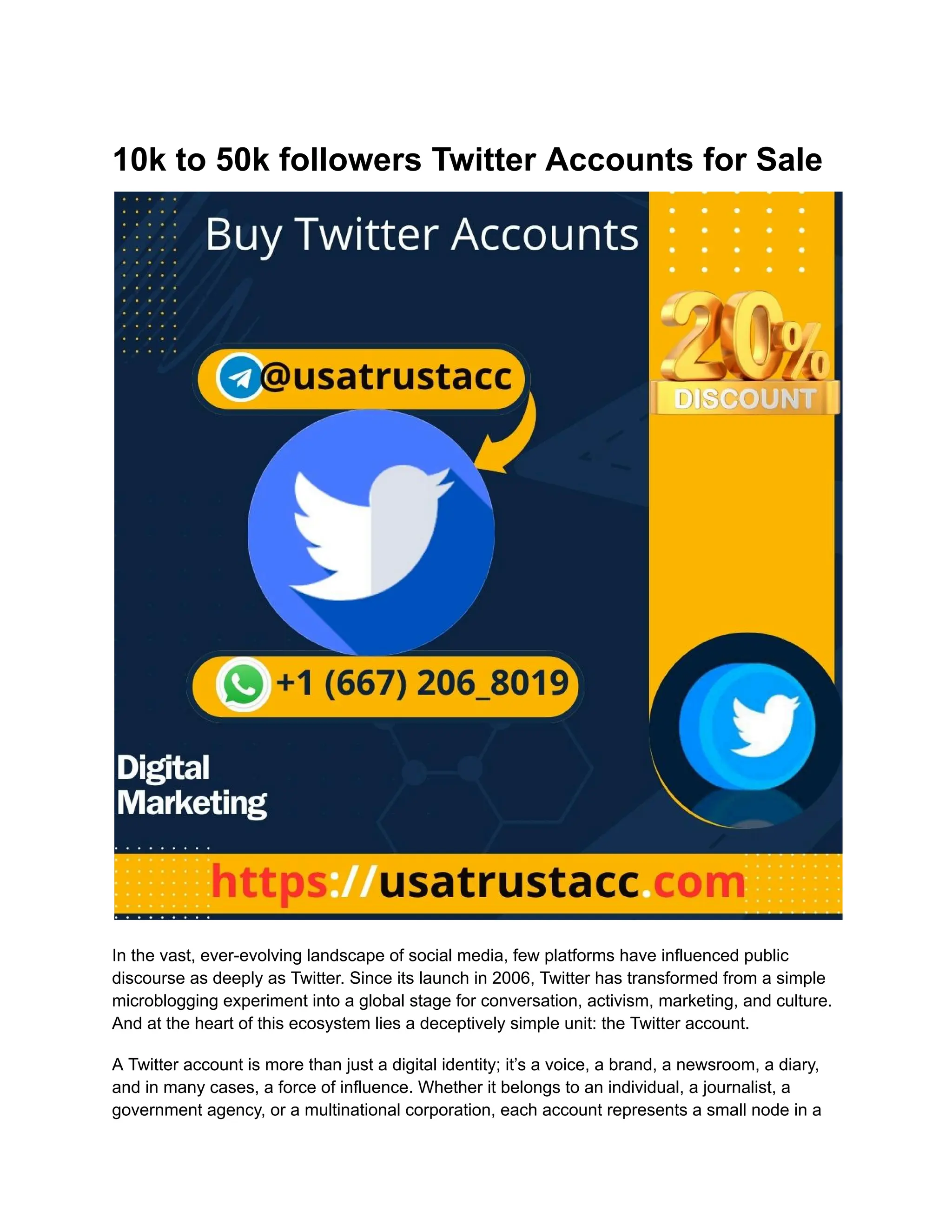 10k to 50k followers Twitter Accounts for Sale
In the vast, ever-evolving landscape of social media, few platforms have influenced public
discourse as deeply as Twitter. Since its launch in 2006, Twitter has transformed from a simple
microblogging experiment into a global stage for conversation, activism, marketing, and culture.
And at the heart of this ecosystem lies a deceptively simple unit: the Twitter account.
A Twitter account is more than just a digital identity; it’s a voice, a brand, a newsroom, a diary,
and in many cases, a force of influence. Whether it belongs to an individual, a journalist, a
government agency, or a multinational corporation, each account represents a small node in a
 