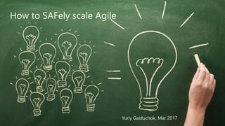 How to SAFely scale Agile
Yuriy Gaiduchok, Mar 2017
 