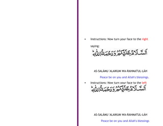•   Instructions: Now turn your face to the right

    saying:




      AS-SALÁMU 'ALAIKUM WA-RAHMATUL-LÁH

              Peace be on you and Allah's blessings.
•   Instructions: Now turn your face to the left

    saying:




      AS-SALÁMU 'ALAIKUM WA-RAHMATUL-LÁH

              Peace be on you and Allah's blessings
 