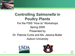 1
Controlling Salmonella in
Poultry Plants
For the FSIS “How to” Workshops
Spring 2009
Presented by
Dr. Patricia Curtis and Ms. Jessica Butler
Auburn University
 