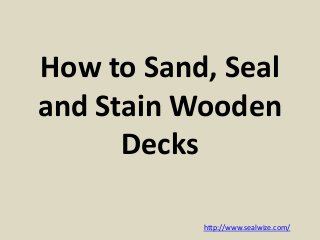 How to Sand, Seal
and Stain Wooden
Decks
http://www.sealwize.com/
 