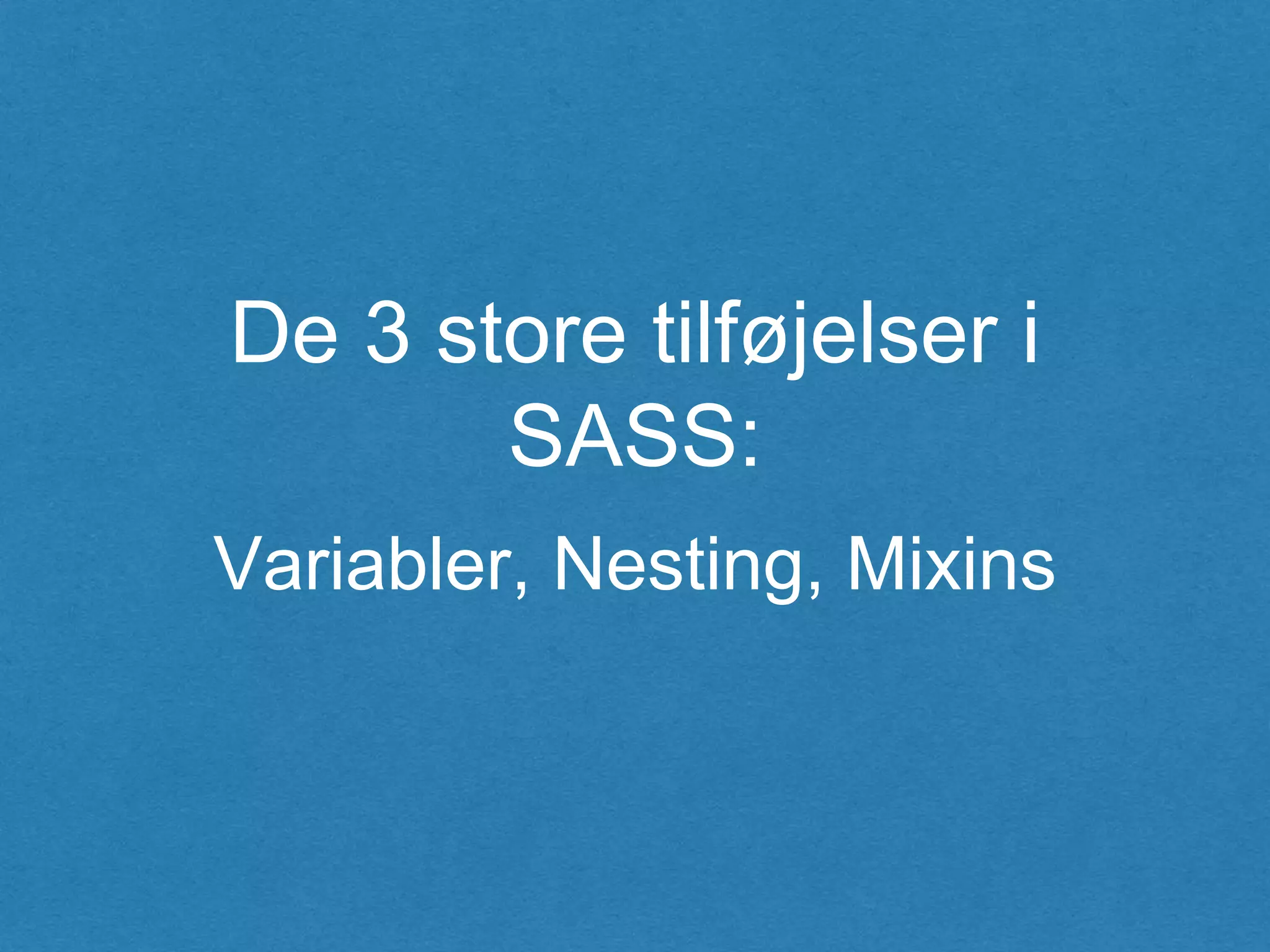 De 3 store tilføjelser i
SASS:
Variabler, Nesting, Mixins
 