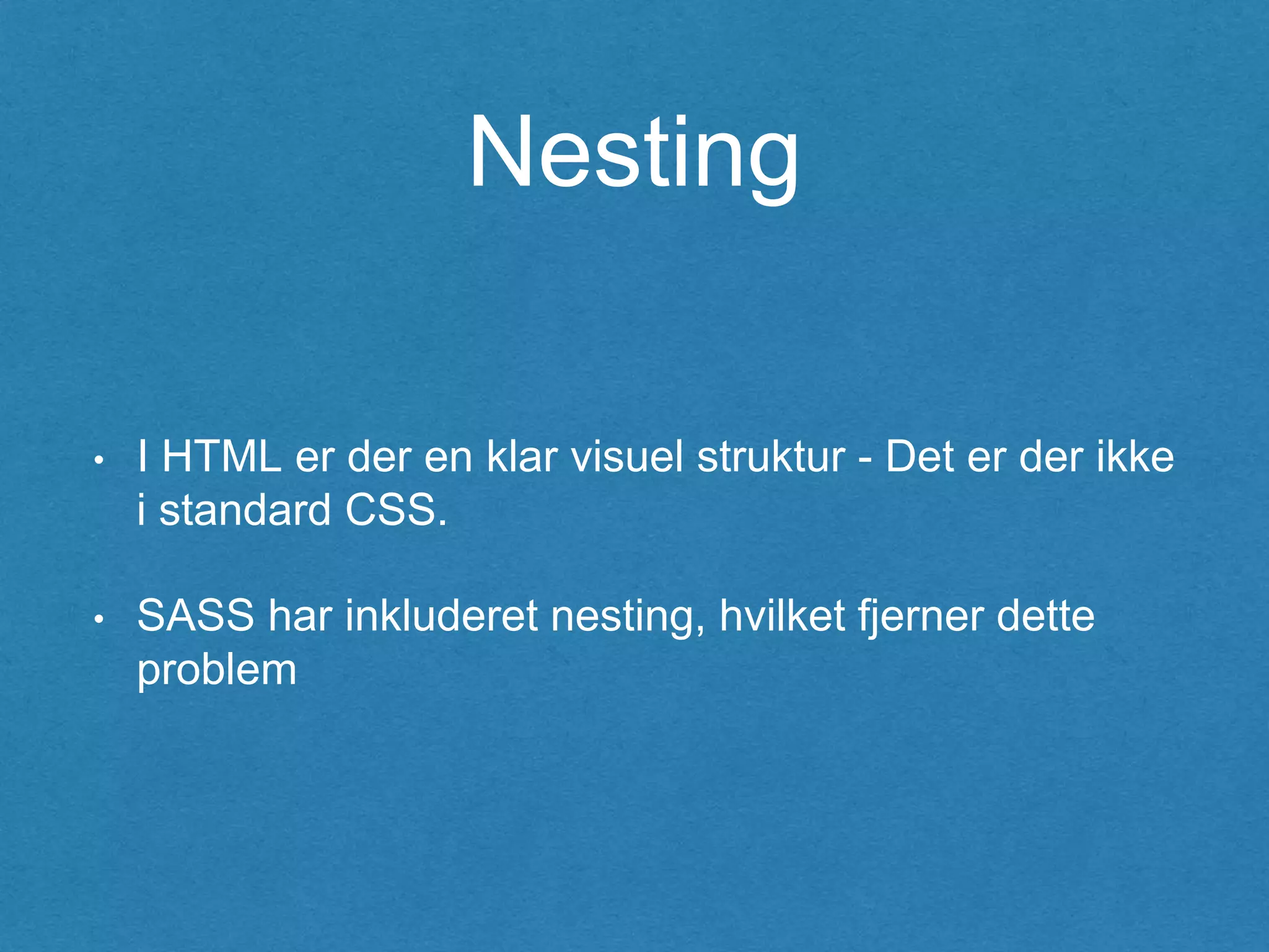 Nesting
• I HTML er der en klar visuel struktur - Det er der ikke
i standard CSS.
• SASS har inkluderet nesting, hvilket fjerner dette
problem
 