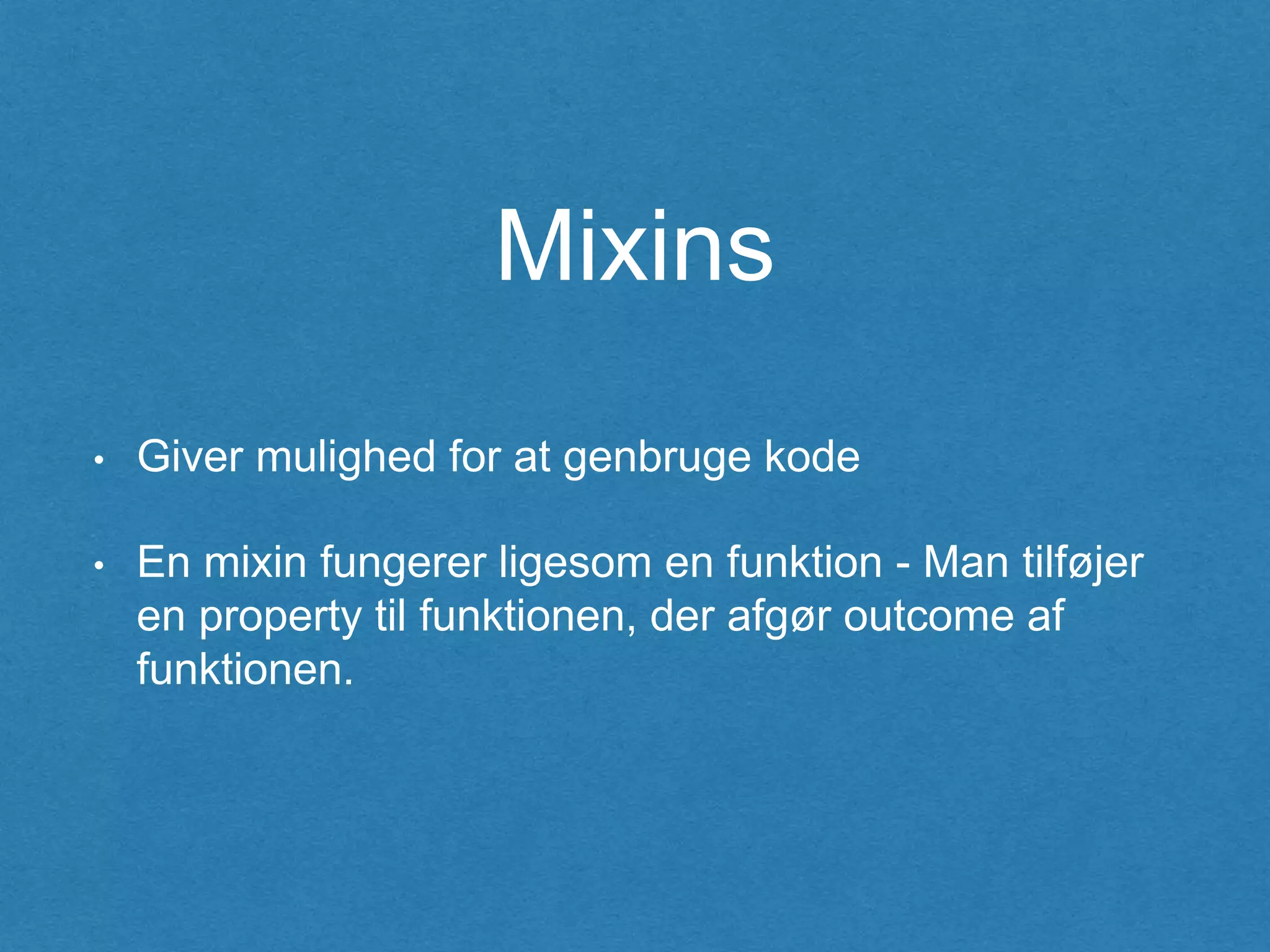 Mixins
• Giver mulighed for at genbruge kode
• En mixin fungerer ligesom en funktion - Man tilføjer
en property til funktionen, der afgør outcome af
funktionen.
 