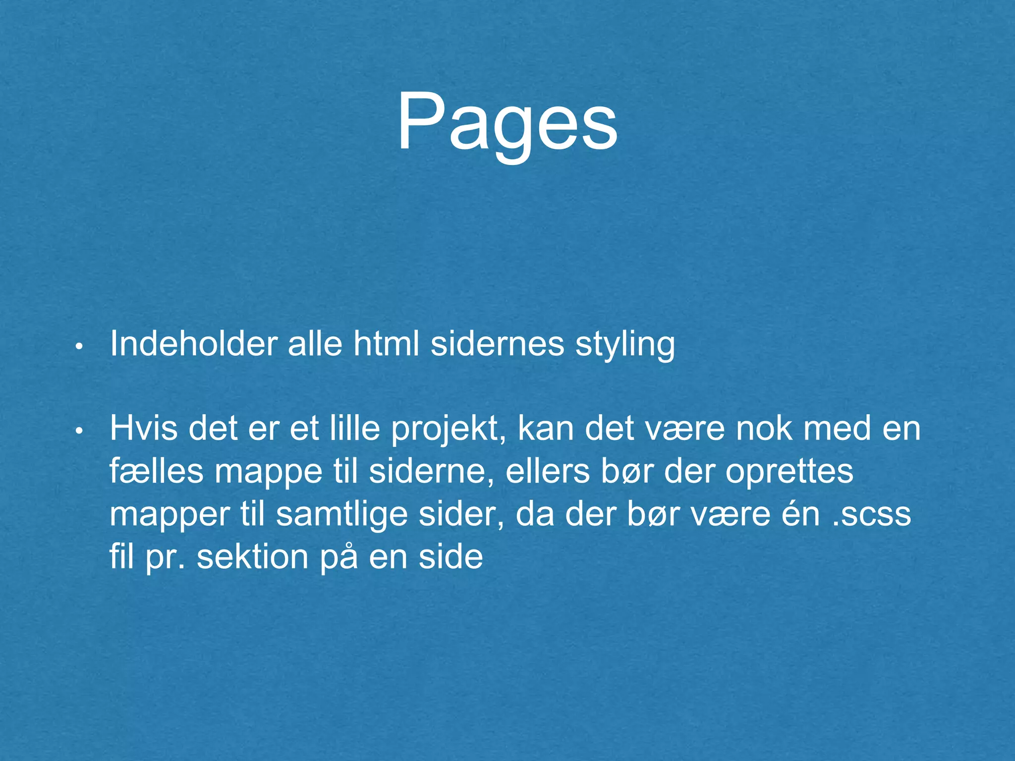 Pages
• Indeholder alle html sidernes styling
• Hvis det er et lille projekt, kan det være nok med en
fælles mappe til siderne, ellers bør der oprettes
mapper til samtlige sider, da der bør være én .scss
fil pr. sektion på en side
 