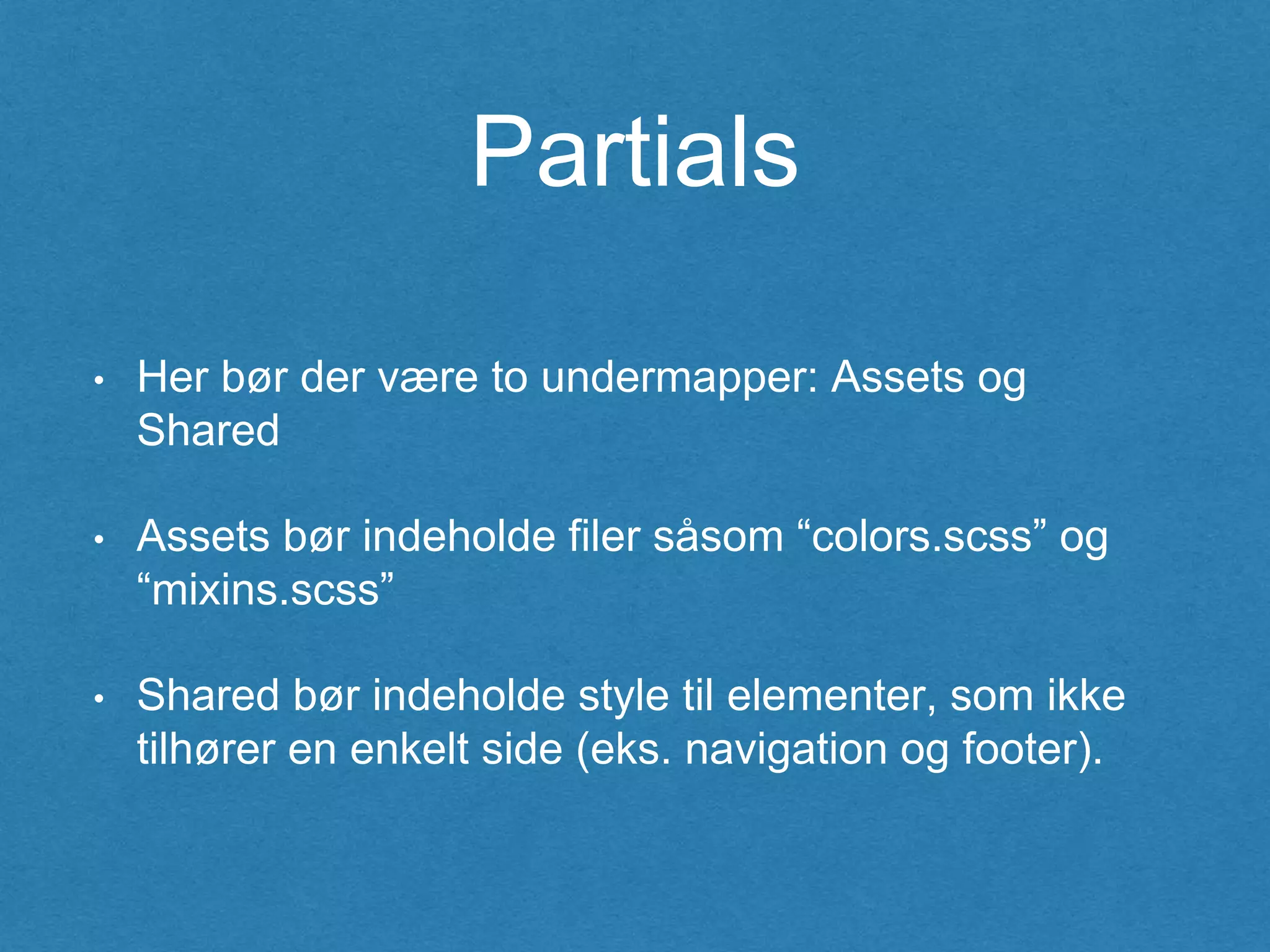 Partials
• Her bør der være to undermapper: Assets og
Shared
• Assets bør indeholde filer såsom “colors.scss” og
“mixins.scss”
• Shared bør indeholde style til elementer, som ikke
tilhører en enkelt side (eks. navigation og footer).
 