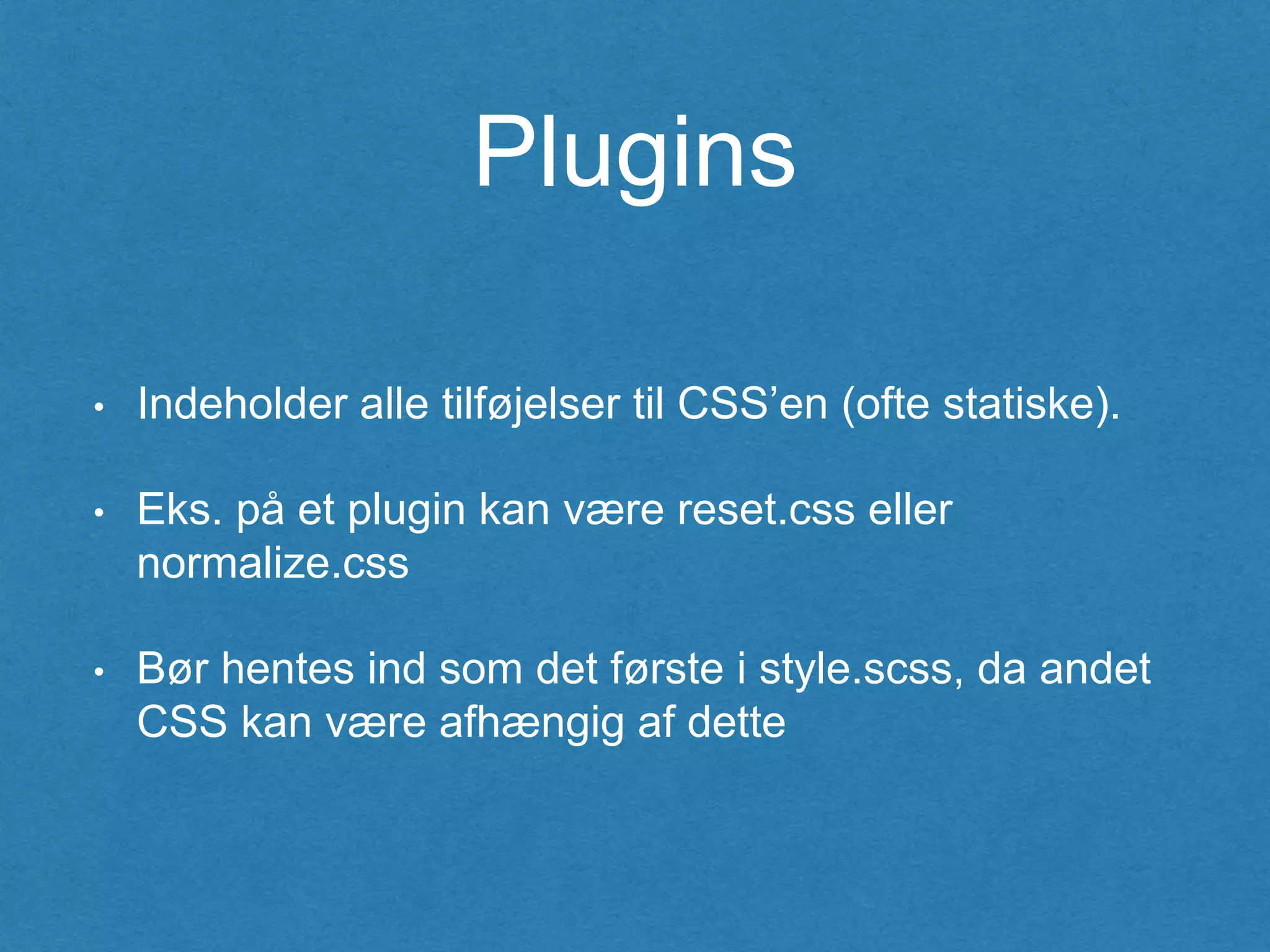 Plugins
• Indeholder alle tilføjelser til CSS’en (ofte statiske).
• Eks. på et plugin kan være reset.css eller
normalize.css
• Bør hentes ind som det første i style.scss, da andet
CSS kan være afhængig af dette
 