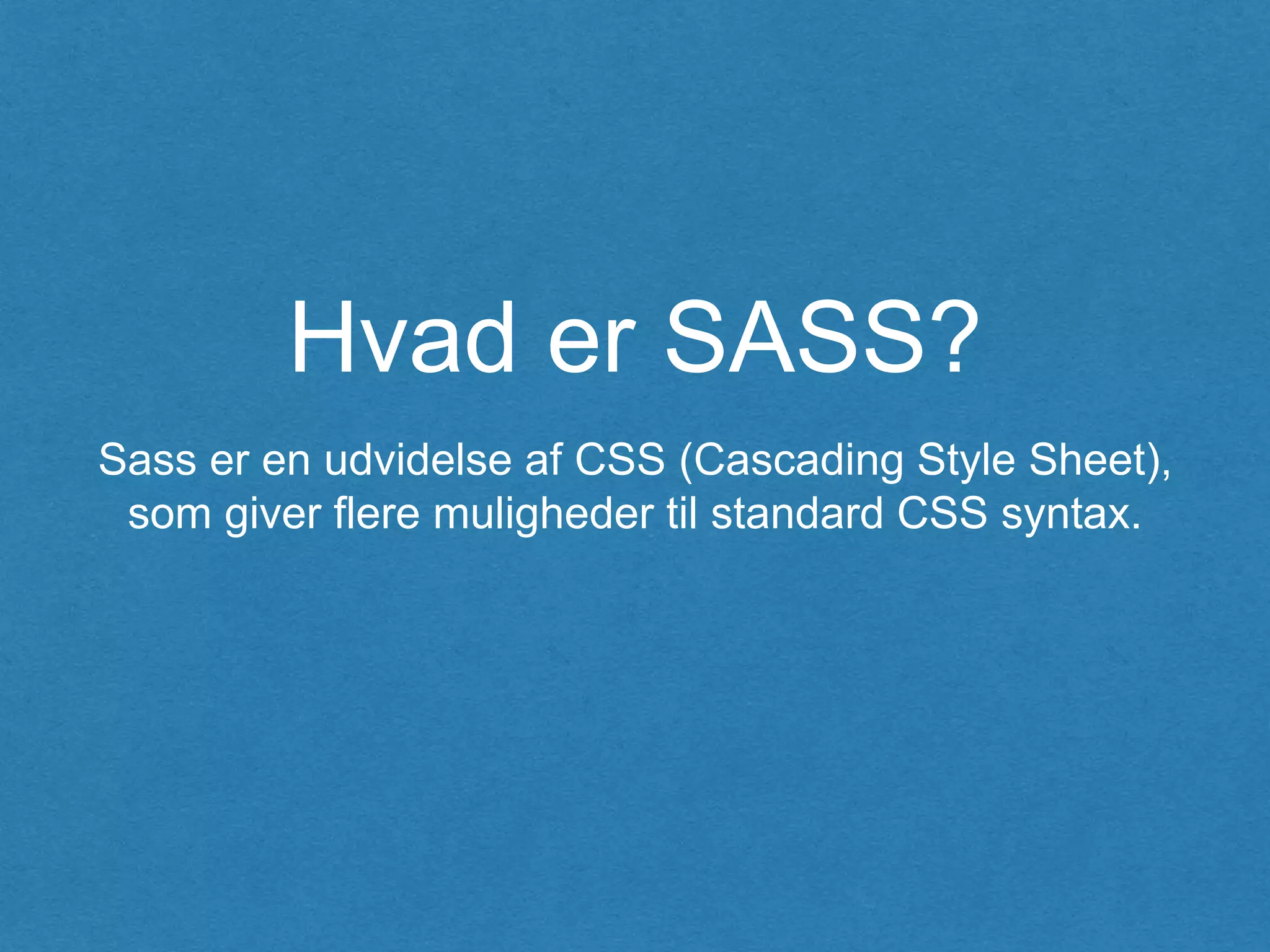 Hvad er SASS?
Sass er en udvidelse af CSS (Cascading Style Sheet),
som giver flere muligheder til standard CSS syntax.
 