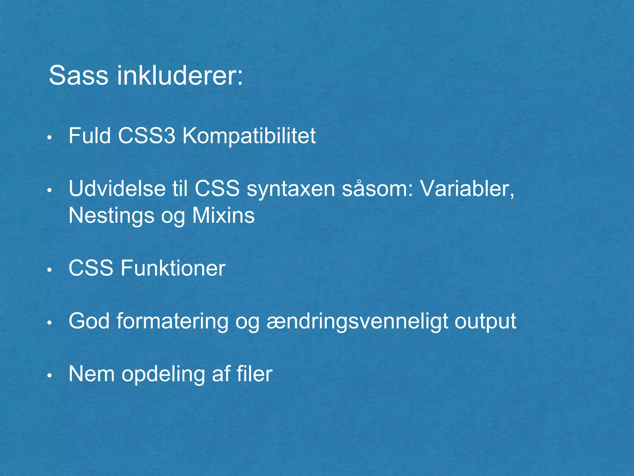 • Fuld CSS3 Kompatibilitet
• Udvidelse til CSS syntaxen såsom: Variabler,
Nestings og Mixins
• CSS Funktioner
• God formatering og ændringsvenneligt output
• Nem opdeling af filer
Sass inkluderer:
 