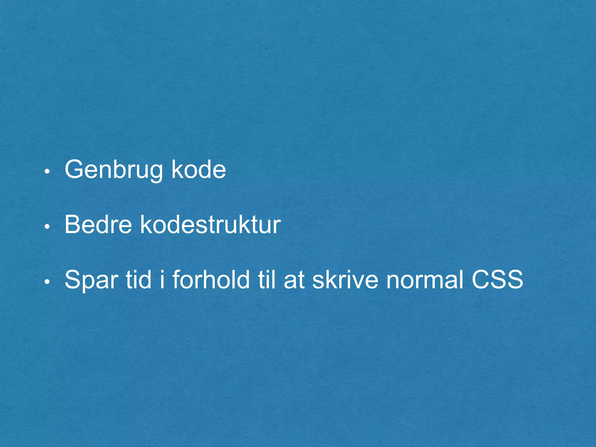 • Genbrug kode
• Bedre kodestruktur
• Spar tid i forhold til at skrive normal CSS
 