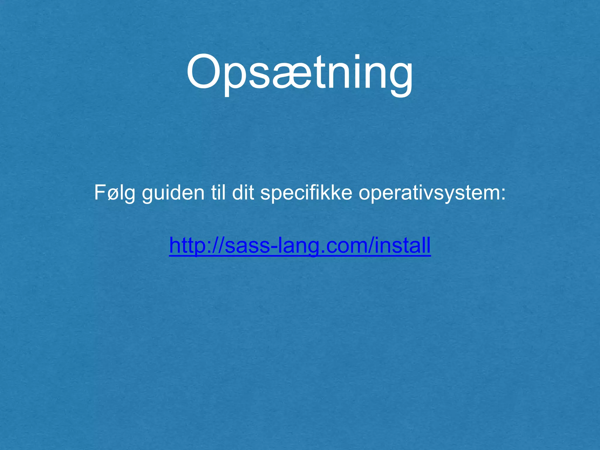 Opsætning
http://sass-lang.com/install
Følg guiden til dit specifikke operativsystem:
 