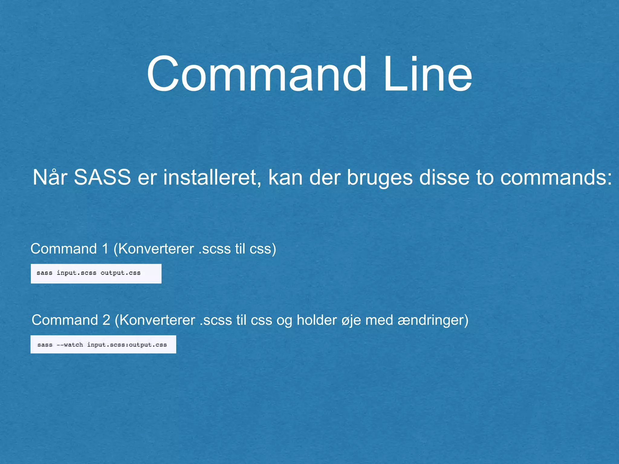Command Line
Når SASS er installeret, kan der bruges disse to commands:
Command 1 (Konverterer .scss til css)
Command 2 (Konverterer .scss til css og holder øje med ændringer)
 