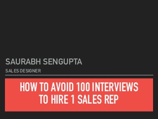 HOW TO AVOID 100 INTERVIEWS
TO HIRE 1 SALES REP
SAURABH SENGUPTA
SALES DESIGNER
 