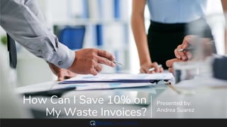 How Can I Save 10% on
My Waste Invoices?
Presented by:
Andrea Suarez
 