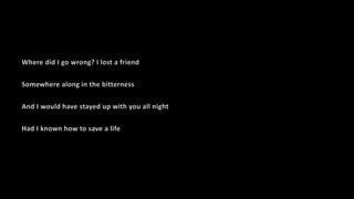 Where did I go wrong? I lost a friend
Somewhere along in the bitterness
And I would have stayed up with you all night
Had I known how to save a life
 