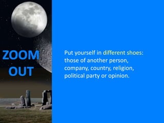 Put yourself in different shoes:
those of another person,
company, country, religion,
political party or opinion.

 
