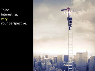 To be
interesting,
vary
your perspective.

 