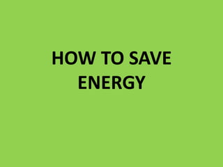 HOW TO SAVE ENERGY 