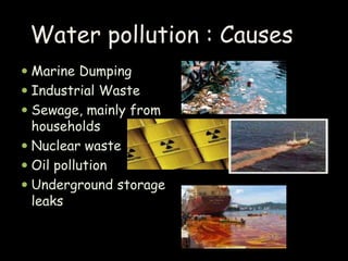  Marine Dumping
 Industrial Waste
 Sewage, mainly from
households
 Nuclear waste
 Oil pollution
 Underground storage
leaks
Water pollution : Causes
 