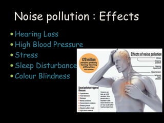  Hearing Loss
 High Blood Pressure
 Stress
 Sleep Disturbance
 Colour Blindness
Noise pollution : Effects
 