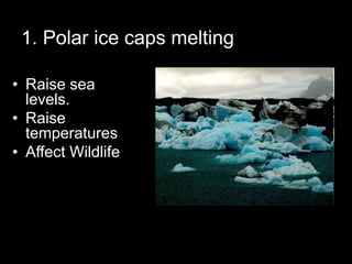 1. Polar ice caps melting
• Raise sea
levels.
• Raise
temperatures
• Affect Wildlife
 