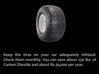 INFLATE YOUR TIRES
Keep the tires on your car adequately inflated.
Check them monthly. You can save about 250 lbs. of
Carbon Dioxide and about Rs.39,000 per year.
 