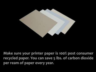 USE RECYCLED PAPER
Make sure your printer paper is 100% post consumer
recycled paper. You can save 5 lbs. of carbon dioxide
per ream of paper every year.
 