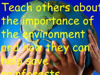 Teach others about
the importance of
the environment
and how they can
help save
 