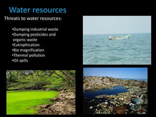 Water resources
Threats to water resources:
•Dumping industrial waste
•Dumping pesticides and
organic waste
•Eutrophication
•Bio magnification
•Thermal pollution
•Oil spills
 