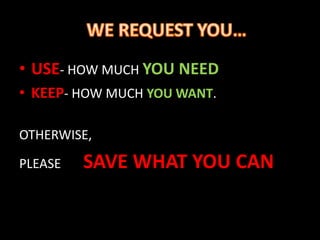 • USE- HOW MUCH YOU NEED
• KEEP- HOW MUCH YOU WANT.
OTHERWISE,
PLEASE SAVE WHAT YOU CAN
 