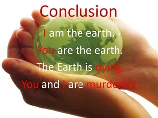 Conclusion
I am the earth.
You are the earth.
The Earth is dying.
You and I are murderers
 
