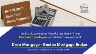 In this blog, we cover 4 useful tips that will help
first-time homebuyers afford their down payment.
Drew Mortgage - Boston Mortgage Broker
Phone: 508-753-1656 | Toll Free: 877-949-3739 NMLS ID 2856
 