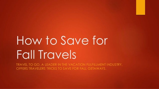 How to Save for 
Fall Travels 
TRAVEL TO GO, A LEADER IN THE VACATION FULFILLMENT INDUSTRY, 
OFFERS TRAVELERS TRICKS TO SA...