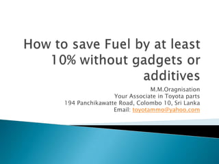 How to save Fuel by at least 10% without gadgets or additives M.M.Oragnisation Your Associate in Toyota parts 194 Panchikawatte Road, Colombo 10, Sri Lanka Email: toyotammo@yahoo.com 