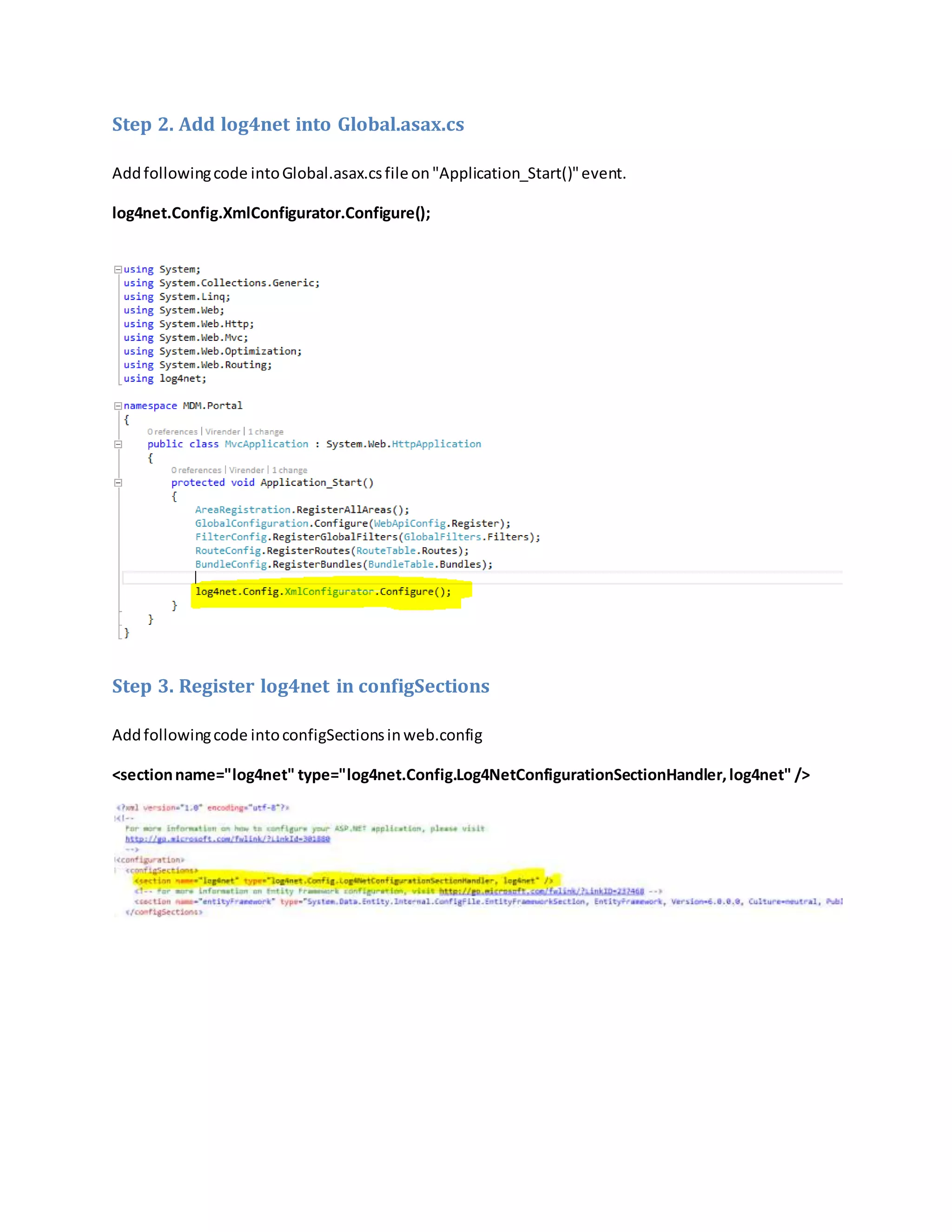 Step 2. Add log4net into Global.asax.cs
Addfollowingcode intoGlobal.asax.csfileon"Application_Start()"event.
log4net.Config.XmlConfigurator.Configure();
Step 3. Register log4net in configSections
Addfollowingcode intoconfigSectionsinweb.config
<sectionname="log4net" type="log4net.Config.Log4NetConfigurationSectionHandler,log4net" />
 