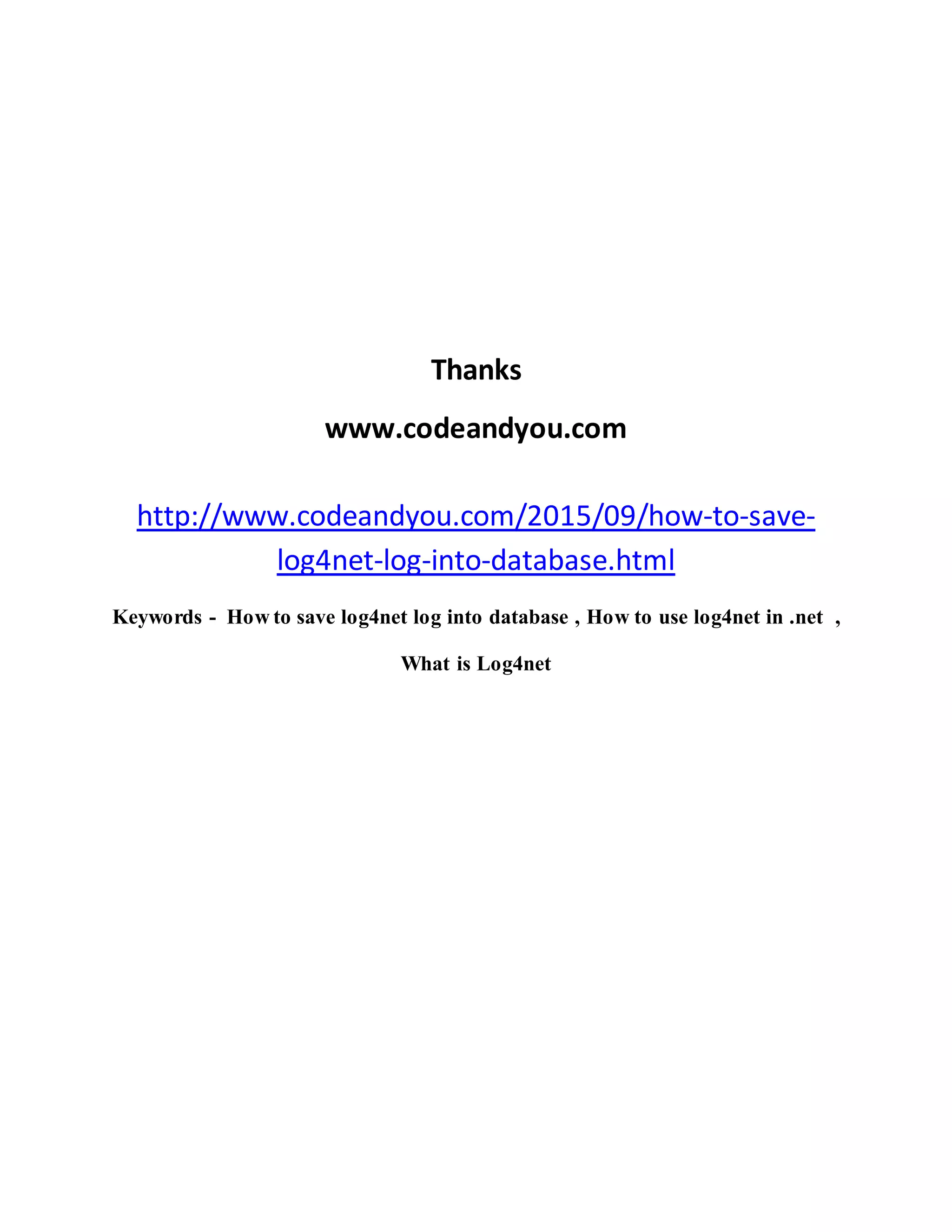 Thanks
www.codeandyou.com
http://www.codeandyou.com/2015/09/how-to-save-
log4net-log-into-database.html
Keywords - How to save log4net log into database , How to use log4net in .net ,
What is Log4net
 