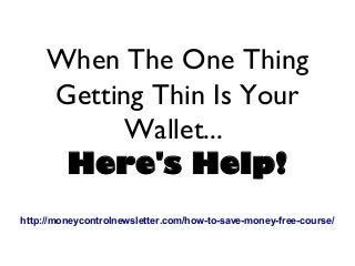 When The One Thing
Getting Thin Is Your
Wallet...
Here's Help!
http://moneycontrolnewsletter.com/how-to-save-money-free-course/

 