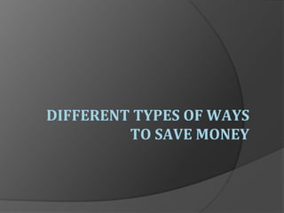 DIFFERENT TYPES OF WAYS
TO SAVE MONEY
 