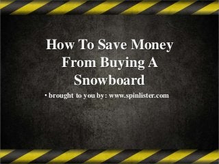 How To Save Money
From Buying A
Snowboard
• brought to you by: www.spinlister.com

 