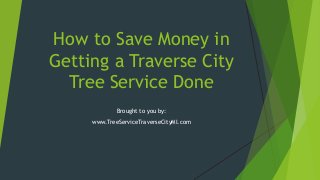 How to Save Money in
Getting a Traverse City
Tree Service Done
Brought to you by:
www.TreeServiceTraverseCityMI.com
 