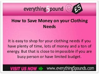 How to Save Money on your Clothing
               Needs

It is easy to shop for your clothing needs if you
have plenty of time, lots of money and a ton of
energy. But that is close to impossible if you are
       busy person or have limited budget.
 