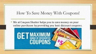 How To Save Money With Coupons!
• We at Coupon Shutter helps you to save money on your
online purchases by providing you best discount coupons.
 