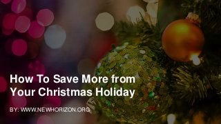How To Save More from
Your Christmas Holiday
BY: WWW.NEWHORIZON.ORG
 