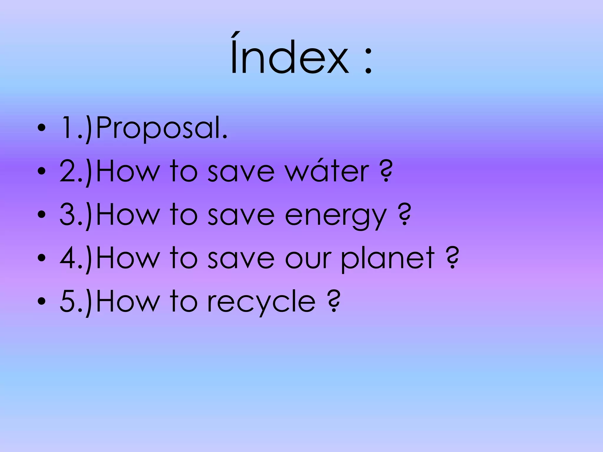 Índex :1.)Proposal.2.)How to save wáter ?3.)How to save energy ?4.)How to save our planet ?5.)How to recycle ?