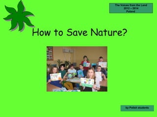 How to Save Nature?
by Polish students
The Voices from the Land
2012 – 2014
Poland
 