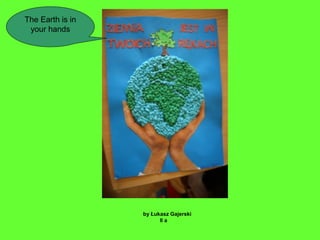 by Łukasz Gajerski
II a
The Earth is in
your hands
 