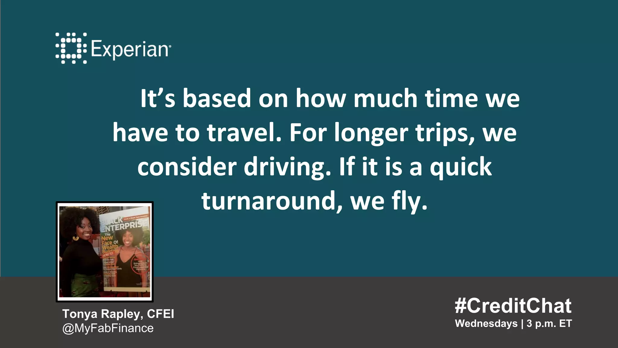It’s based on how much time we
have to travel. For longer trips, we
consider driving. If it is a quick
turnaround, we fly.
#CreditChat
Wednesdays | 3 p.m. ET
Tonya Rapley, CFEI
@MyFabFinance
 