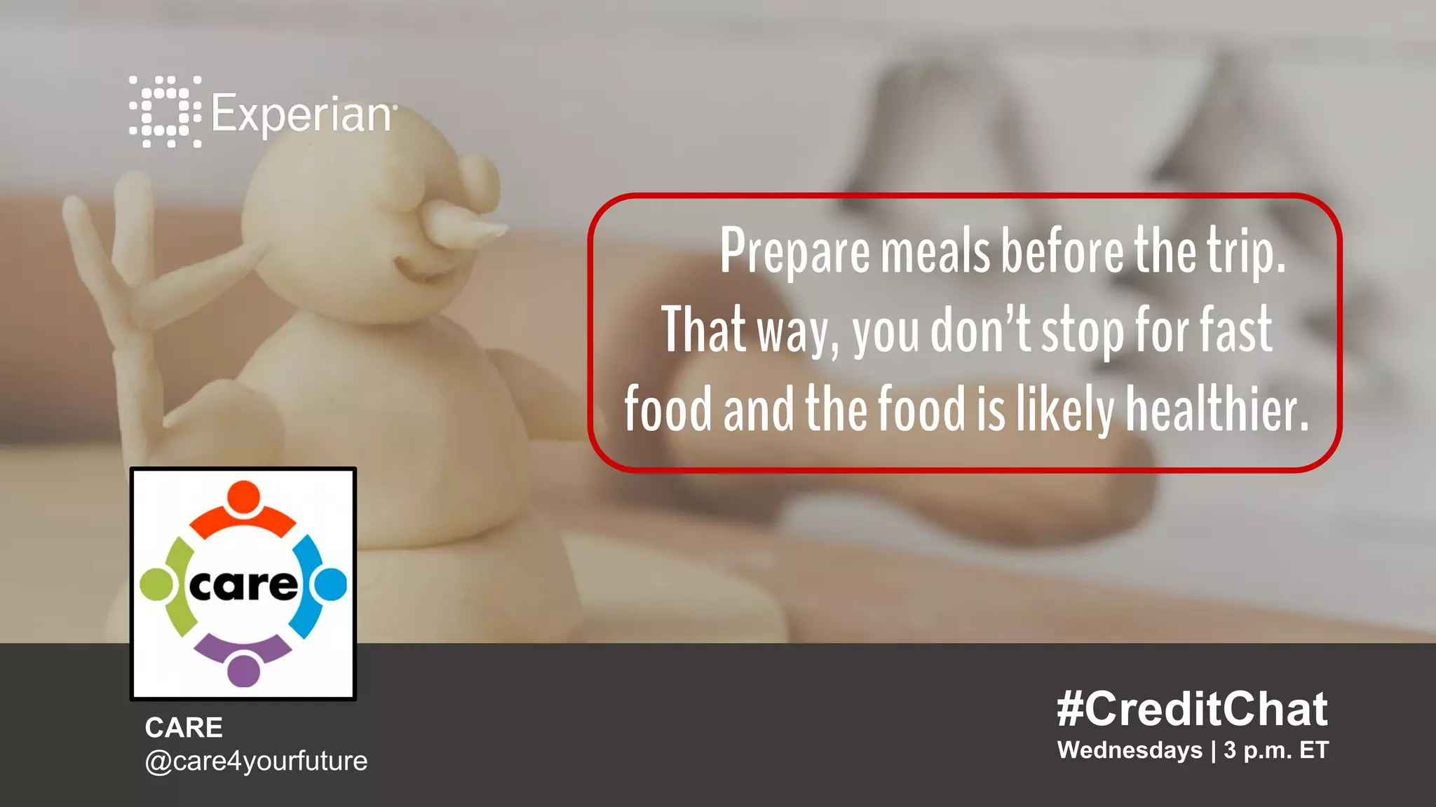 Preparemealsbeforethetrip.
Thatway,youdon’tstopforfast
foodandthefoodislikelyhealthier.
#CreditChat
Wednesdays | 3 p.m. ET
CARE
@care4yourfuture
 